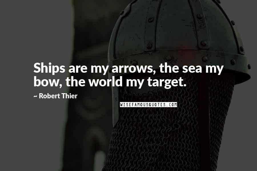 Robert Thier Quotes: Ships are my arrows, the sea my bow, the world my target.