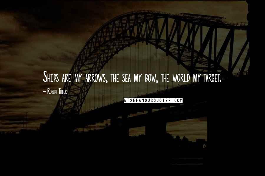 Robert Thier Quotes: Ships are my arrows, the sea my bow, the world my target.