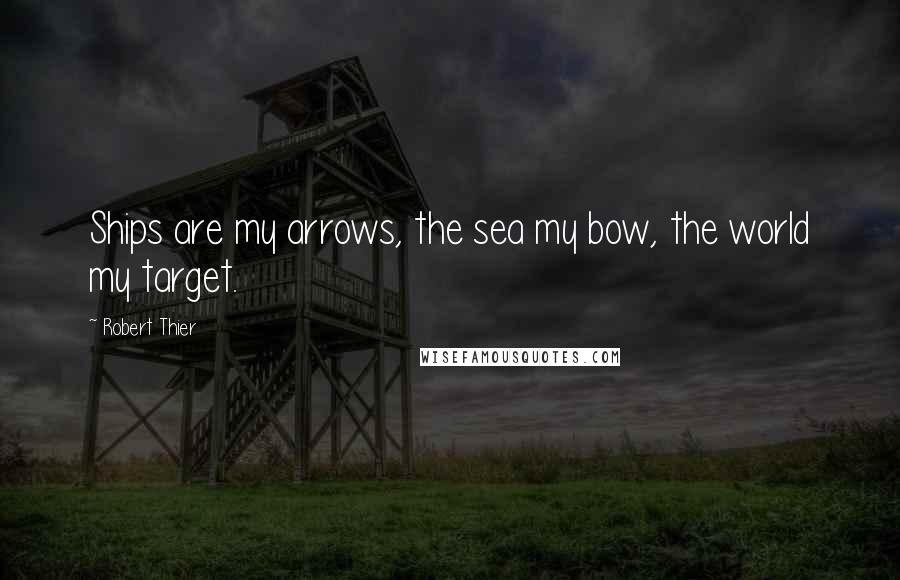 Robert Thier Quotes: Ships are my arrows, the sea my bow, the world my target.