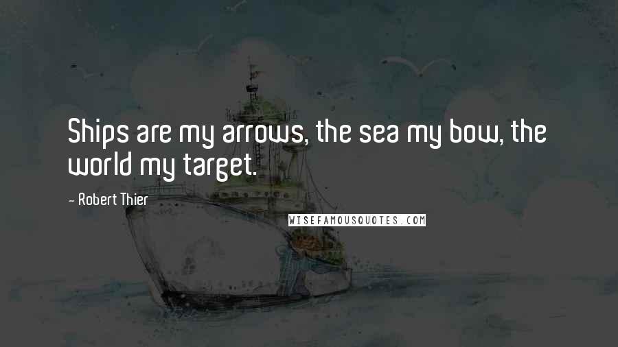 Robert Thier Quotes: Ships are my arrows, the sea my bow, the world my target.