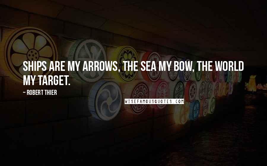 Robert Thier Quotes: Ships are my arrows, the sea my bow, the world my target.