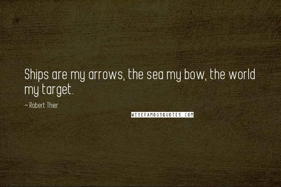 Robert Thier Quotes: Ships are my arrows, the sea my bow, the world my target.