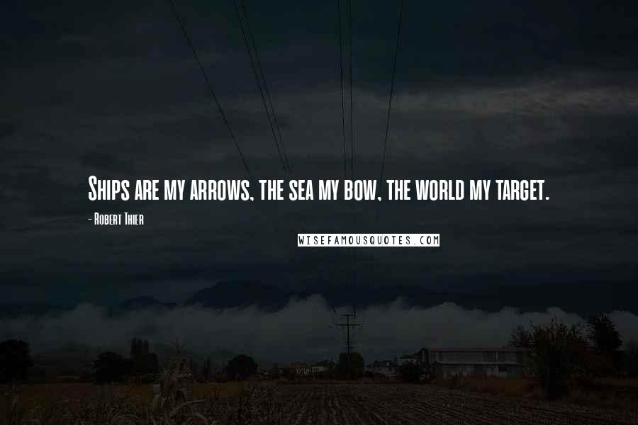 Robert Thier Quotes: Ships are my arrows, the sea my bow, the world my target.