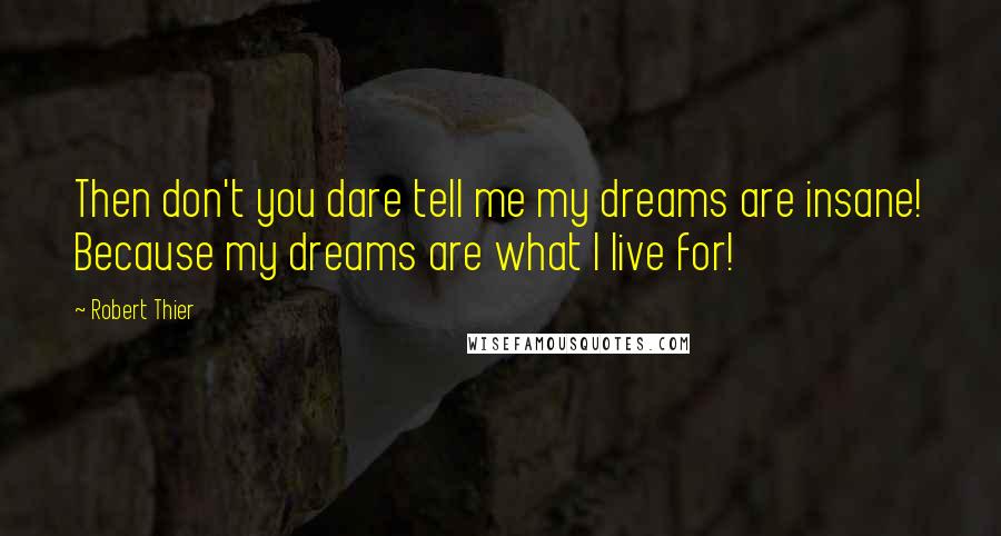 Robert Thier Quotes: Then don't you dare tell me my dreams are insane! Because my dreams are what I live for!