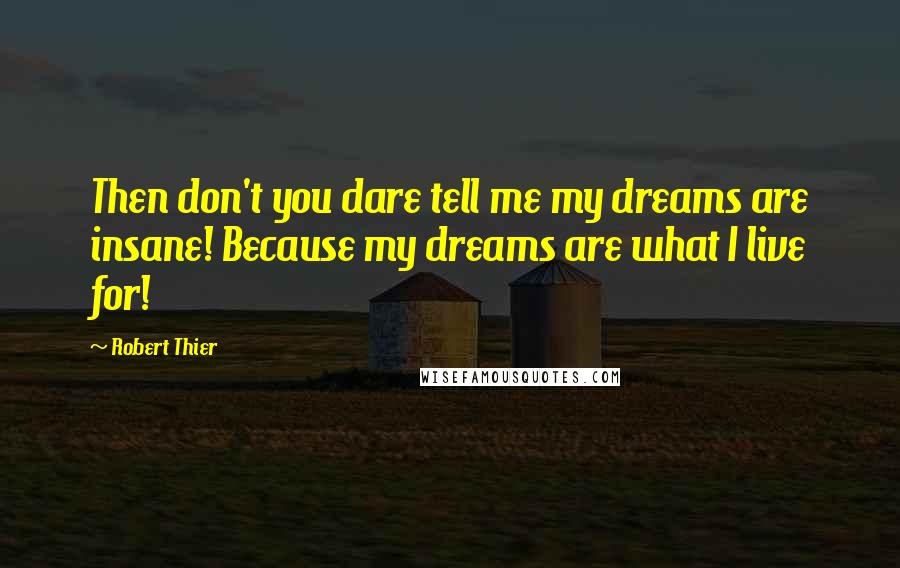 Robert Thier Quotes: Then don't you dare tell me my dreams are insane! Because my dreams are what I live for!