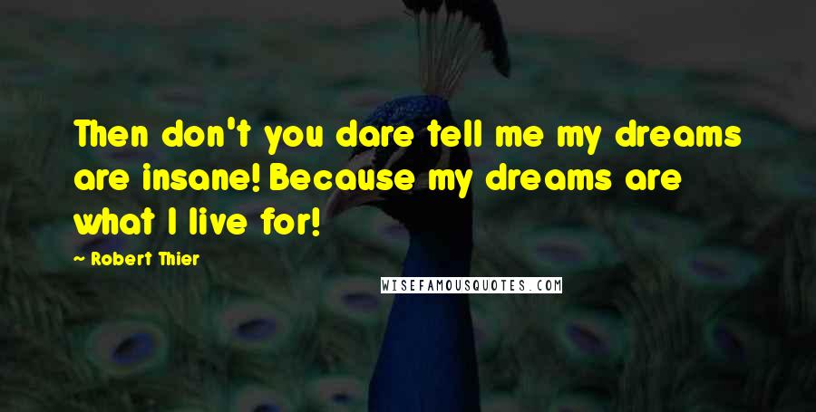 Robert Thier Quotes: Then don't you dare tell me my dreams are insane! Because my dreams are what I live for!