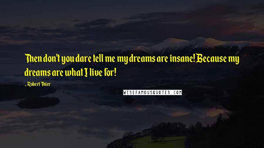 Robert Thier Quotes: Then don't you dare tell me my dreams are insane! Because my dreams are what I live for!