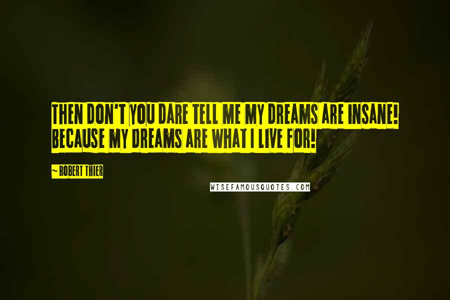 Robert Thier Quotes: Then don't you dare tell me my dreams are insane! Because my dreams are what I live for!