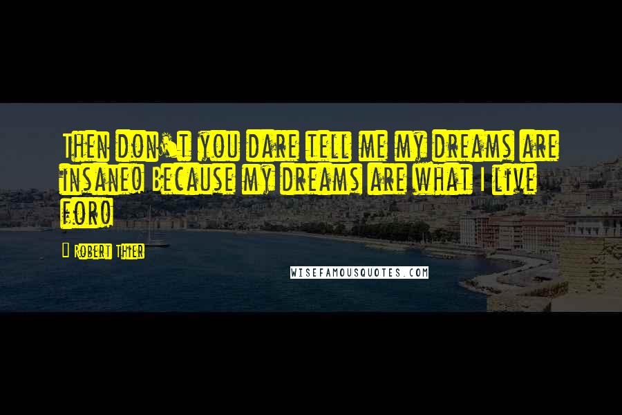 Robert Thier Quotes: Then don't you dare tell me my dreams are insane! Because my dreams are what I live for!