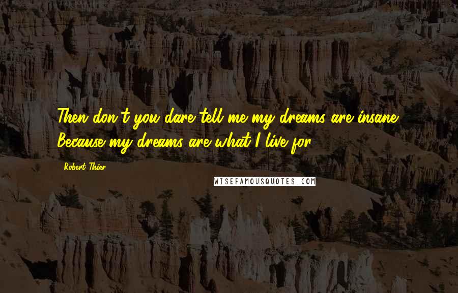 Robert Thier Quotes: Then don't you dare tell me my dreams are insane! Because my dreams are what I live for!