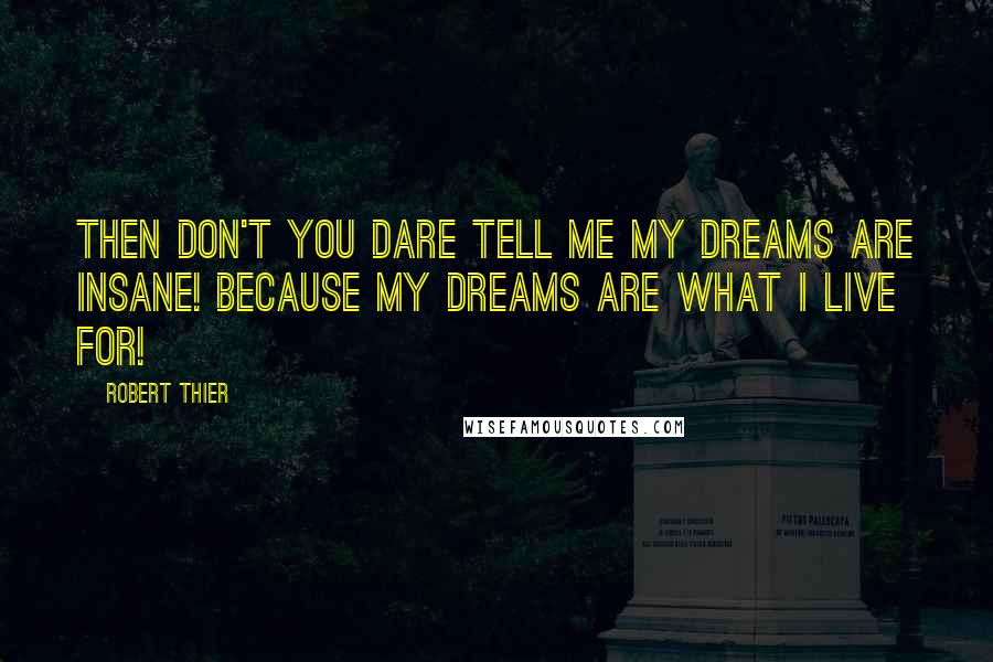 Robert Thier Quotes: Then don't you dare tell me my dreams are insane! Because my dreams are what I live for!