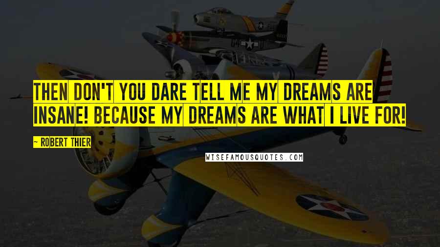 Robert Thier Quotes: Then don't you dare tell me my dreams are insane! Because my dreams are what I live for!