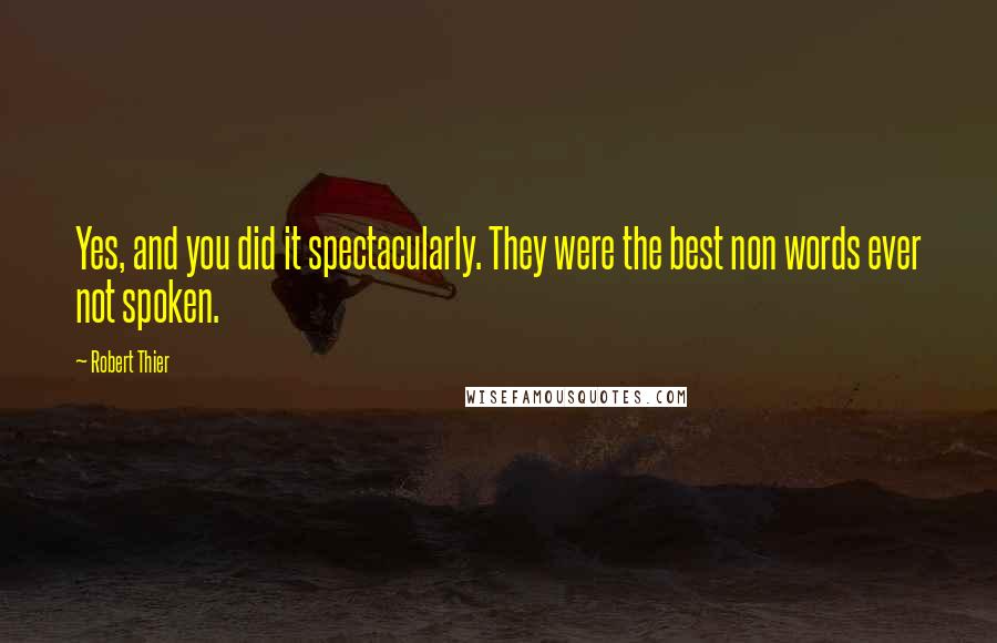 Robert Thier Quotes: Yes, and you did it spectacularly. They were the best non words ever not spoken.