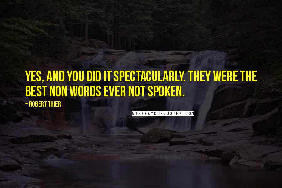 Robert Thier Quotes: Yes, and you did it spectacularly. They were the best non words ever not spoken.