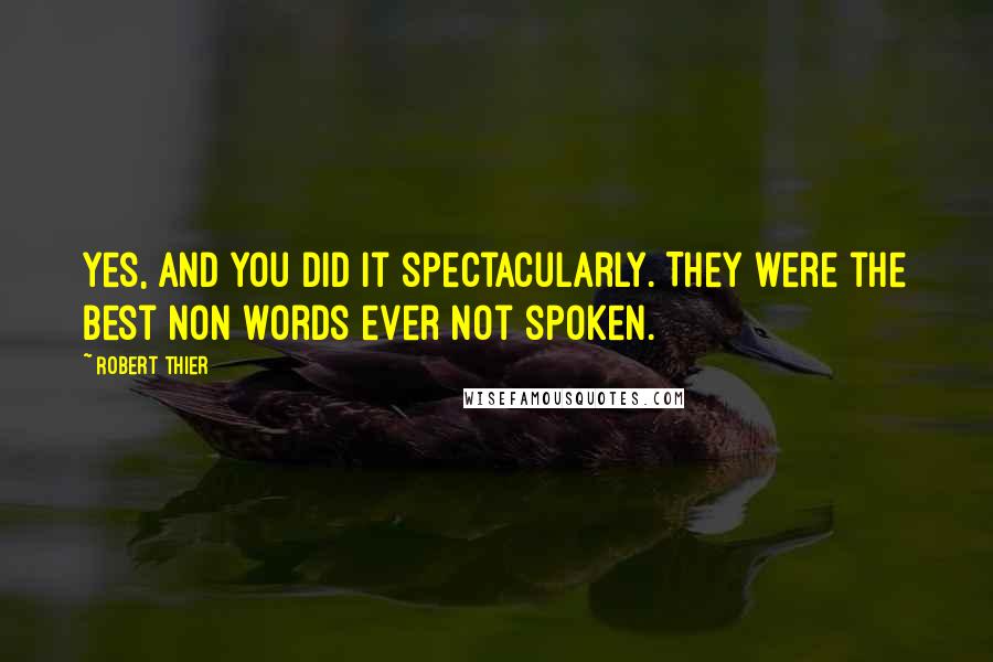Robert Thier Quotes: Yes, and you did it spectacularly. They were the best non words ever not spoken.