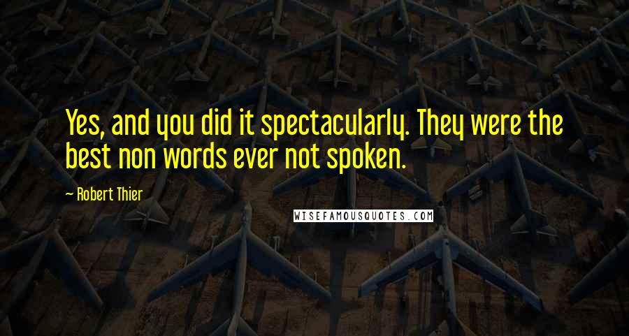 Robert Thier Quotes: Yes, and you did it spectacularly. They were the best non words ever not spoken.