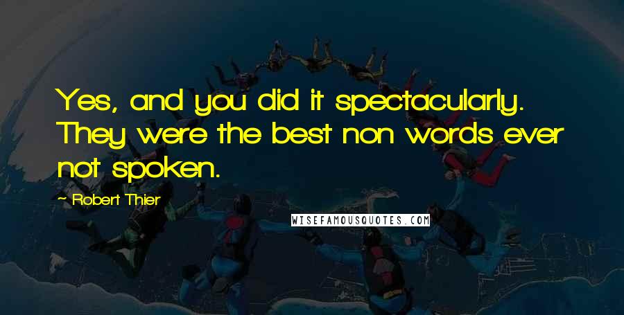 Robert Thier Quotes: Yes, and you did it spectacularly. They were the best non words ever not spoken.