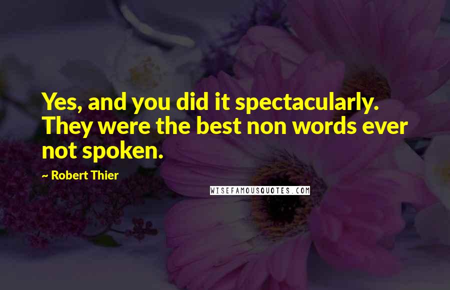 Robert Thier Quotes: Yes, and you did it spectacularly. They were the best non words ever not spoken.