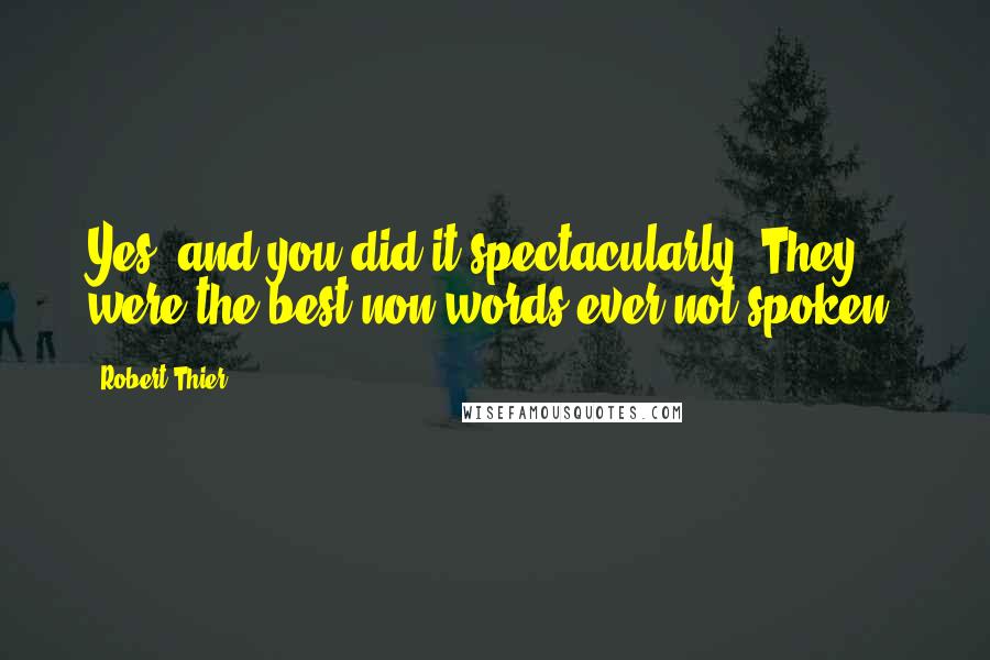 Robert Thier Quotes: Yes, and you did it spectacularly. They were the best non words ever not spoken.