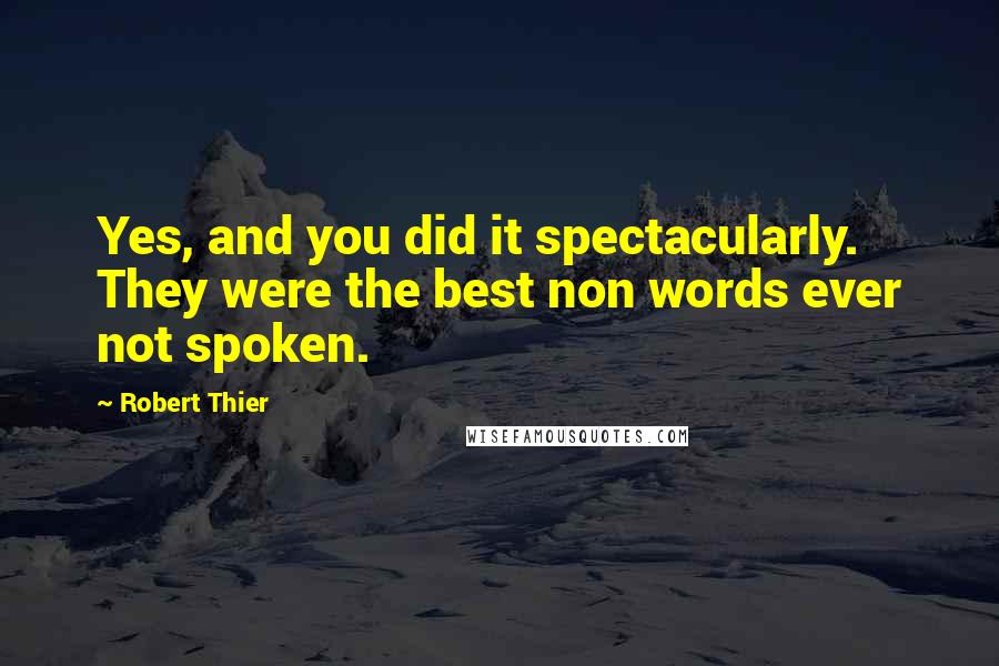 Robert Thier Quotes: Yes, and you did it spectacularly. They were the best non words ever not spoken.