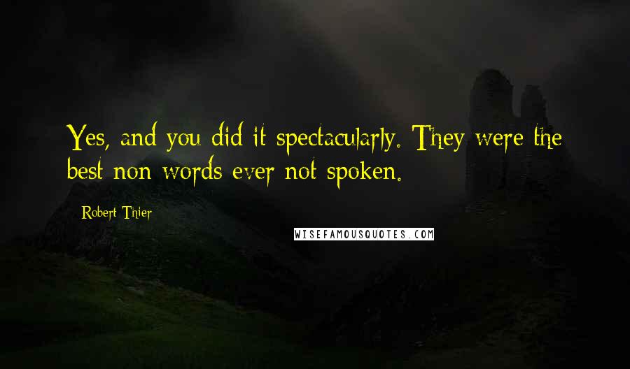 Robert Thier Quotes: Yes, and you did it spectacularly. They were the best non words ever not spoken.