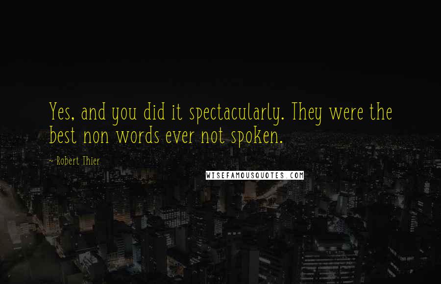 Robert Thier Quotes: Yes, and you did it spectacularly. They were the best non words ever not spoken.