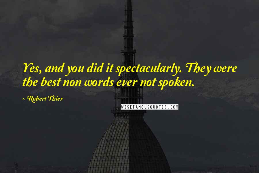 Robert Thier Quotes: Yes, and you did it spectacularly. They were the best non words ever not spoken.