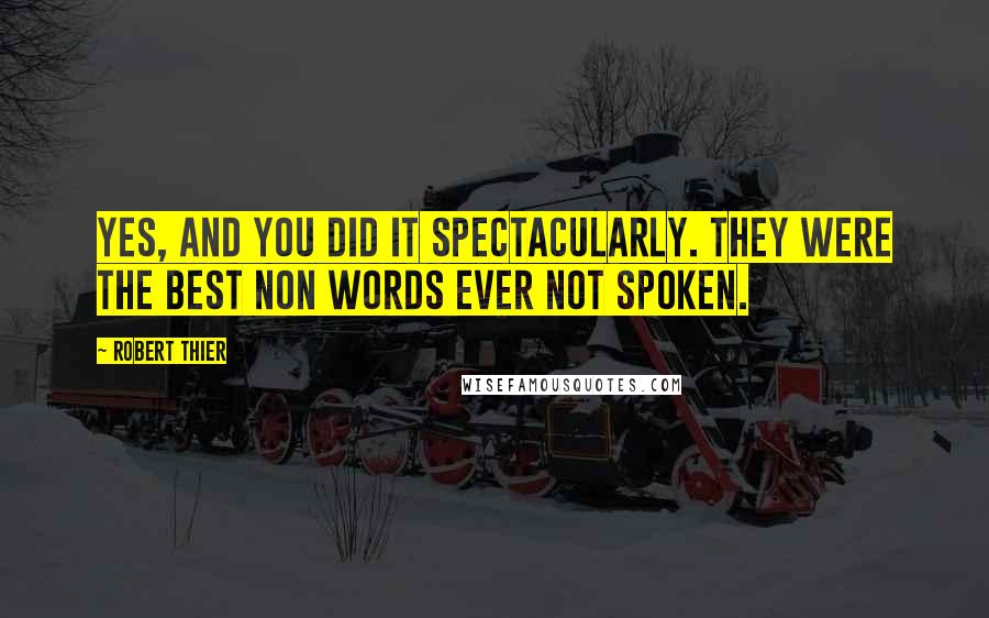 Robert Thier Quotes: Yes, and you did it spectacularly. They were the best non words ever not spoken.