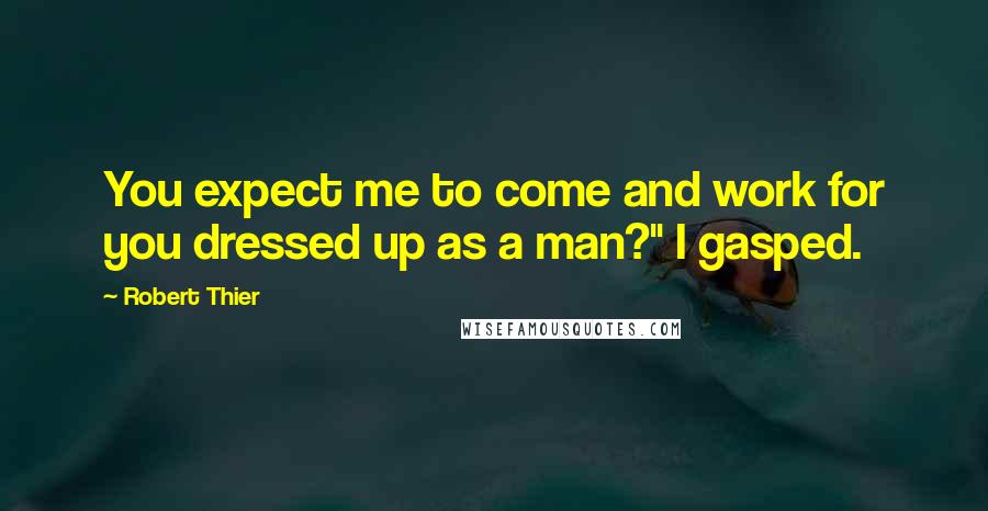 Robert Thier Quotes: You expect me to come and work for you dressed up as a man?" I gasped.