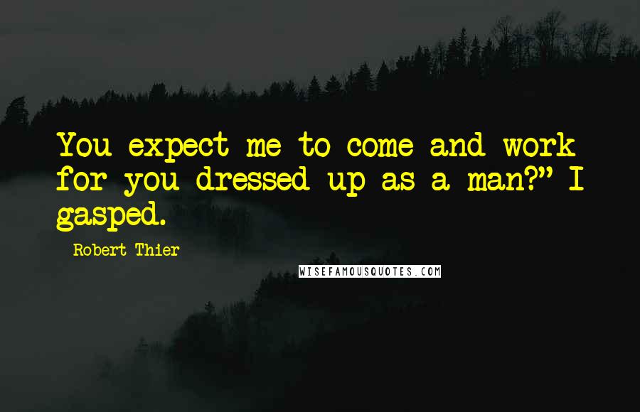 Robert Thier Quotes: You expect me to come and work for you dressed up as a man?" I gasped.