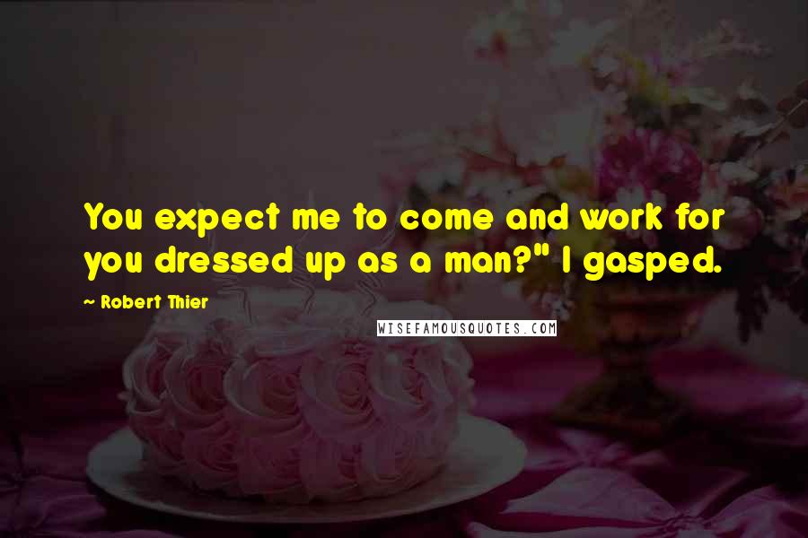 Robert Thier Quotes: You expect me to come and work for you dressed up as a man?" I gasped.