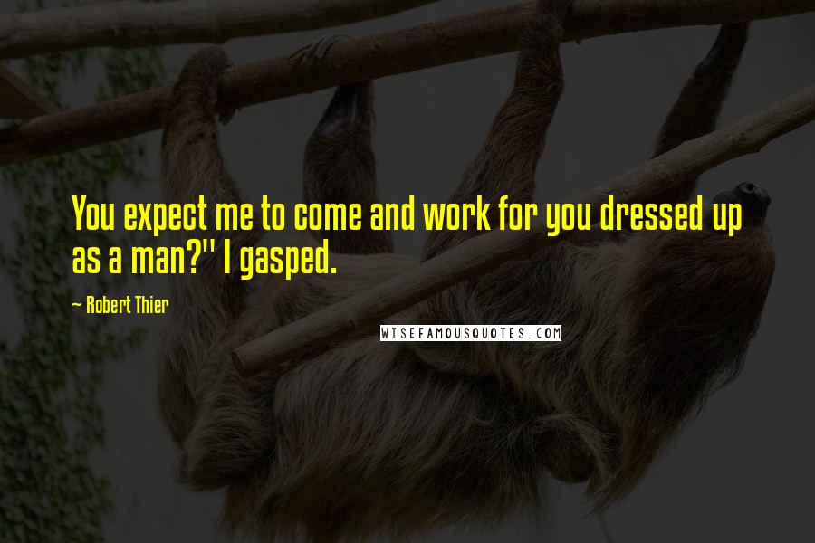 Robert Thier Quotes: You expect me to come and work for you dressed up as a man?" I gasped.