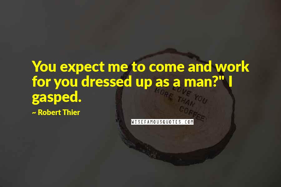 Robert Thier Quotes: You expect me to come and work for you dressed up as a man?" I gasped.