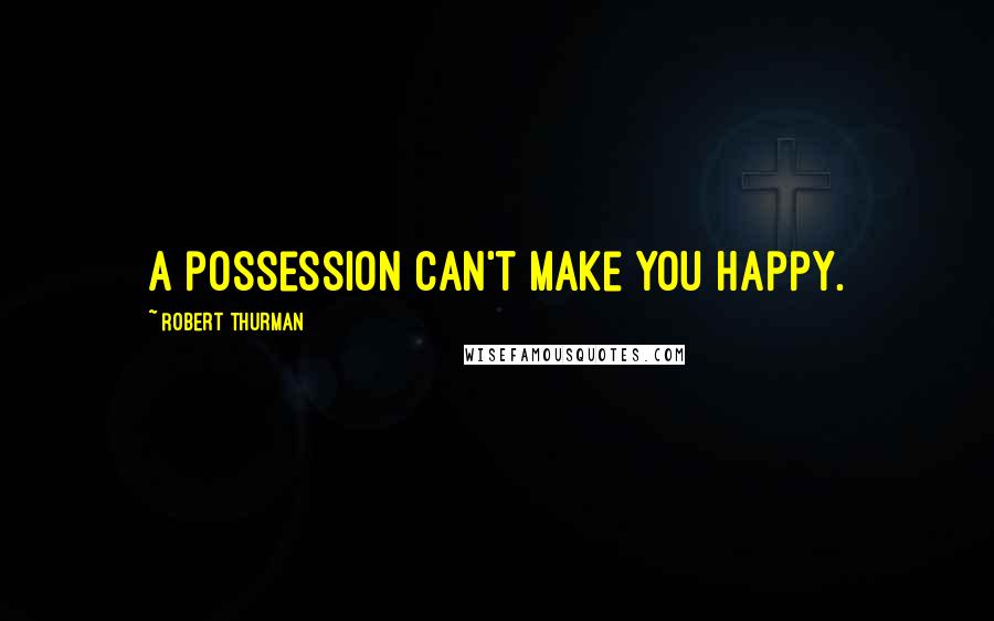 Robert Thurman Quotes: A possession can't make you happy.