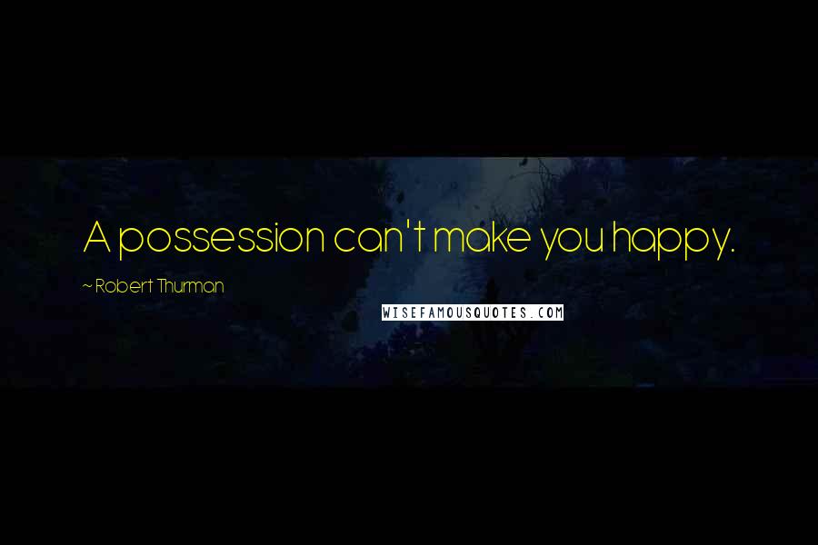 Robert Thurman Quotes: A possession can't make you happy.