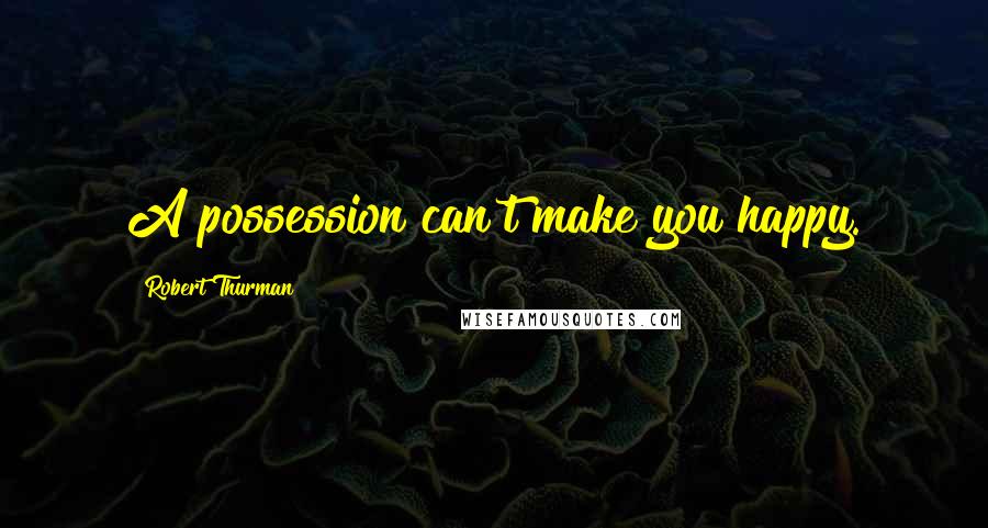 Robert Thurman Quotes: A possession can't make you happy.