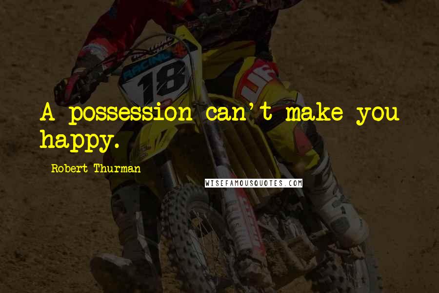 Robert Thurman Quotes: A possession can't make you happy.