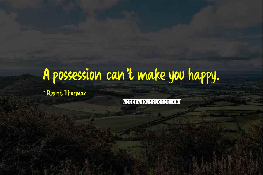 Robert Thurman Quotes: A possession can't make you happy.