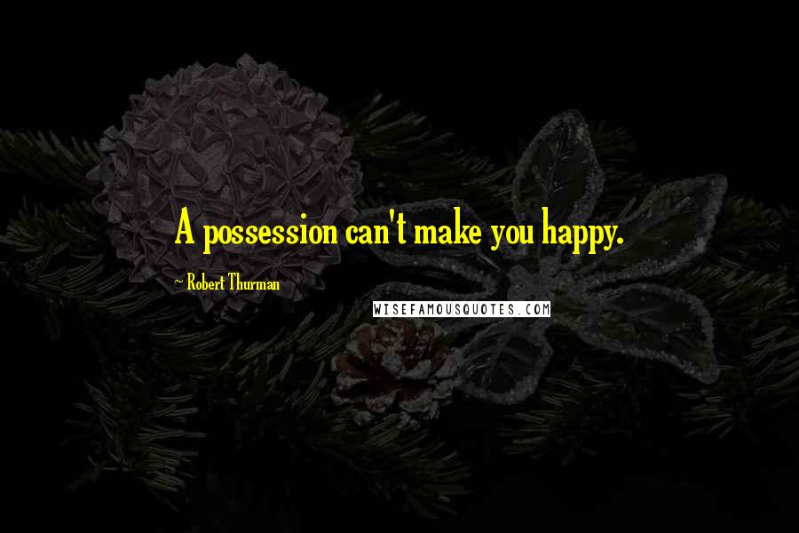 Robert Thurman Quotes: A possession can't make you happy.