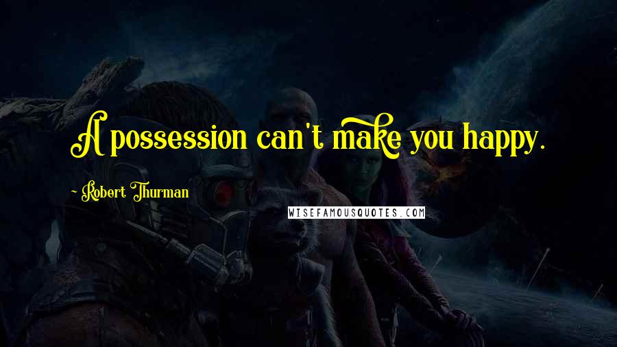 Robert Thurman Quotes: A possession can't make you happy.