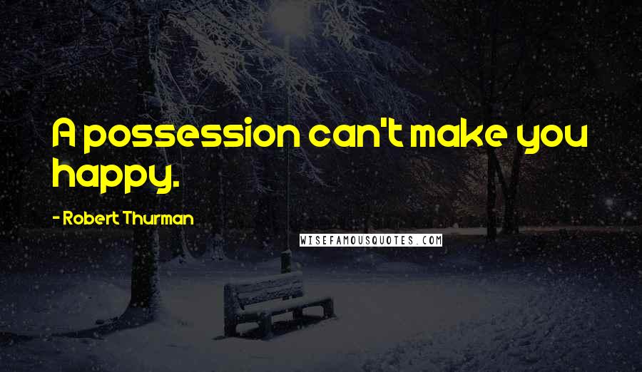 Robert Thurman Quotes: A possession can't make you happy.