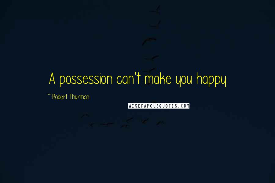 Robert Thurman Quotes: A possession can't make you happy.