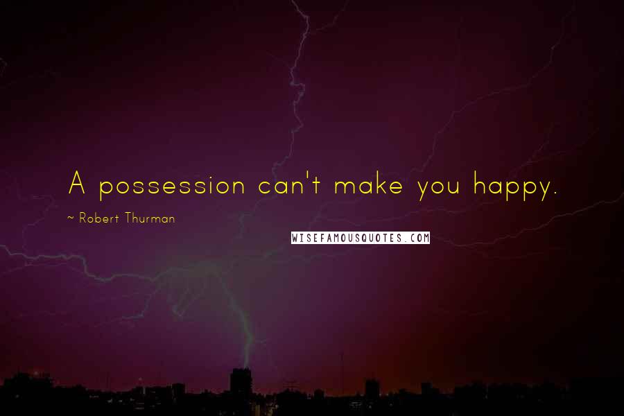 Robert Thurman Quotes: A possession can't make you happy.