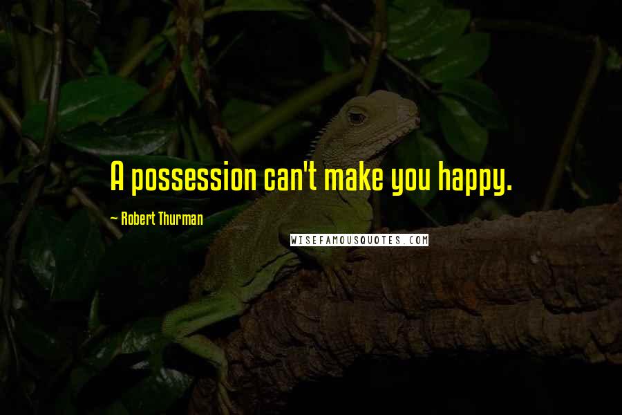 Robert Thurman Quotes: A possession can't make you happy.