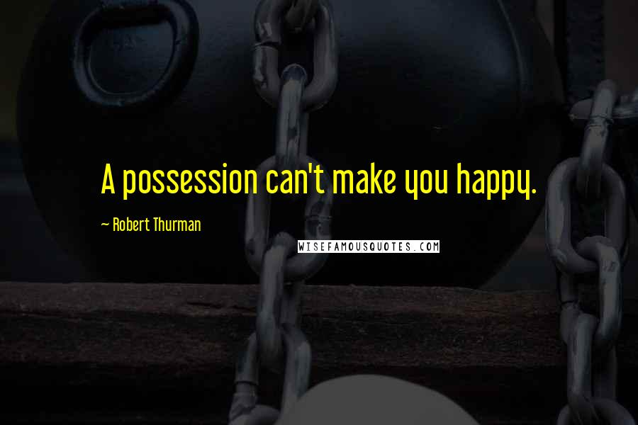 Robert Thurman Quotes: A possession can't make you happy.