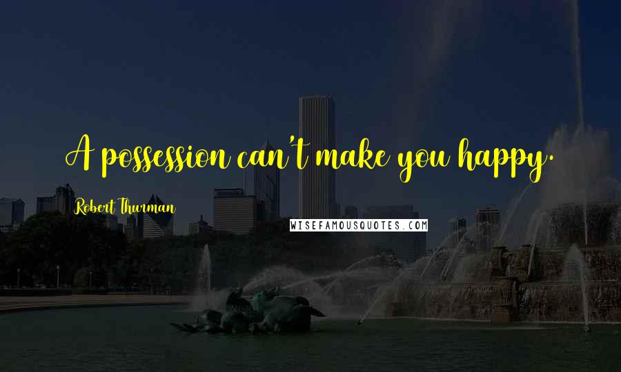 Robert Thurman Quotes: A possession can't make you happy.