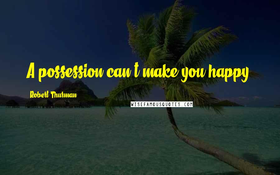 Robert Thurman Quotes: A possession can't make you happy.