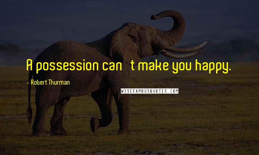 Robert Thurman Quotes: A possession can't make you happy.