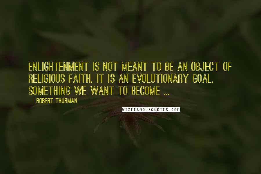 Robert Thurman Quotes: Enlightenment is not meant to be an object of religious faith. It is an evolutionary goal, something we want to become ...