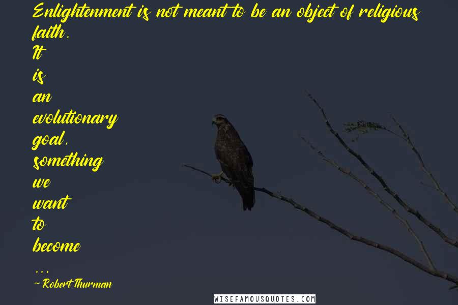 Robert Thurman Quotes: Enlightenment is not meant to be an object of religious faith. It is an evolutionary goal, something we want to become ...